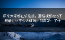 原来大家都在偷偷搜，蘑菇视频app下载最近让不少人破防，到底发生了什么