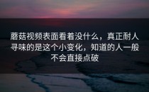 蘑菇视频表面看着没什么，真正耐人寻味的是这个小变化，知道的人一般不会直接点破