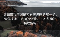 蘑菇影视官网最容易被忽略的那一步，偏偏决定了后面的体验，一不留神就会理解错