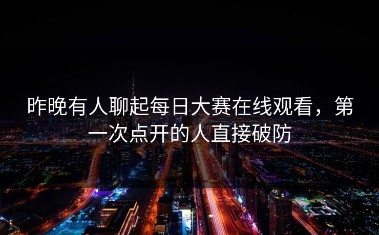 昨晚有人聊起每日大赛在线观看，第一次点开的人直接破防  第1张
