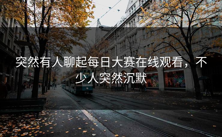 突然有人聊起每日大赛在线观看，不少人突然沉默  第1张