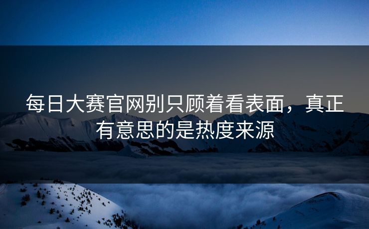 每日大赛官网别只顾着看表面，真正有意思的是热度来源  第1张
