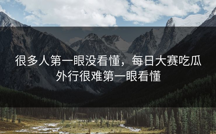 很多人第一眼没看懂，每日大赛吃瓜外行很难第一眼看懂  第1张