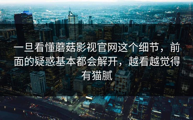 一旦看懂蘑菇影视官网这个细节，前面的疑惑基本都会解开，越看越觉得有猫腻  第1张