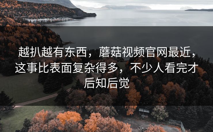 越扒越有东西，蘑菇视频官网最近，这事比表面复杂得多，不少人看完才后知后觉  第1张