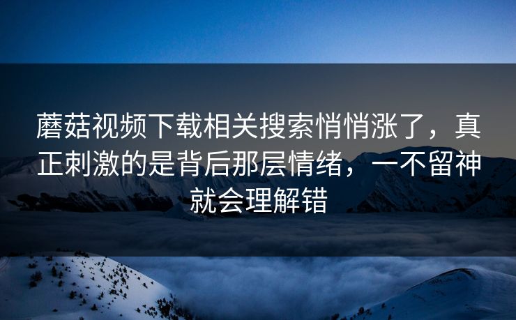蘑菇视频下载相关搜索悄悄涨了，真正刺激的是背后那层情绪，一不留神就会理解错  第1张