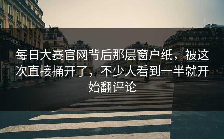 每日大赛官网背后那层窗户纸，被这次直接捅开了，不少人看到一半就开始翻评论  第1张