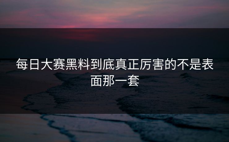 每日大赛黑料到底真正厉害的不是表面那一套  第1张