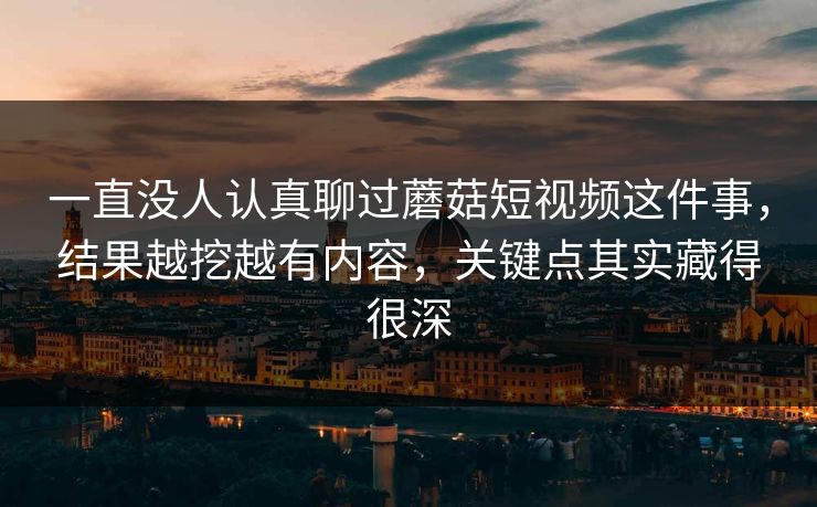 一直没人认真聊过蘑菇短视频这件事，结果越挖越有内容，关键点其实藏得很深  第1张