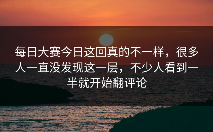 每日大赛今日这回真的不一样，很多人一直没发现这一层，不少人看到一半就开始翻评论  第1张