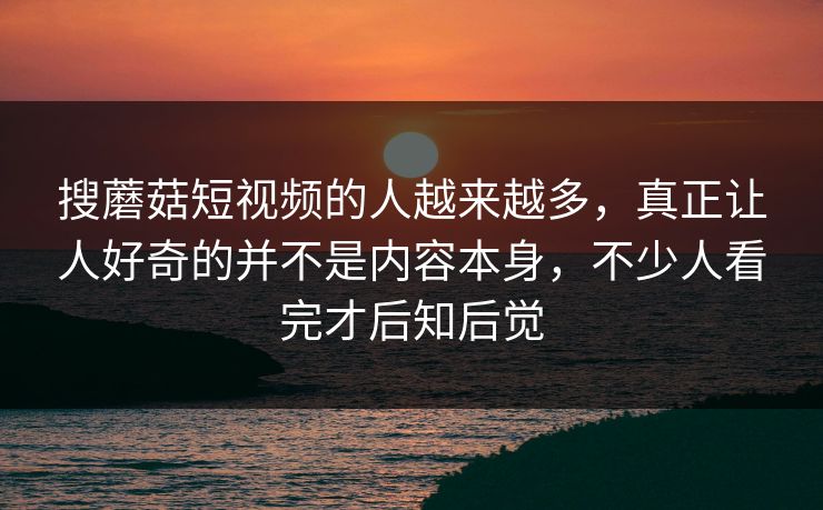 搜蘑菇短视频的人越来越多，真正让人好奇的并不是内容本身，不少人看完才后知后觉  第1张