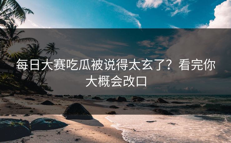 每日大赛吃瓜被说得太玄了？看完你大概会改口  第1张