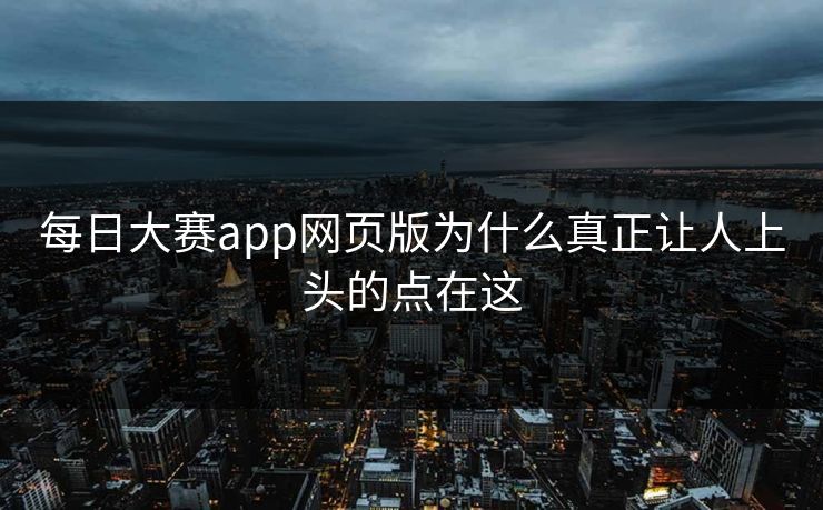 每日大赛app网页版为什么真正让人上头的点在这  第1张
