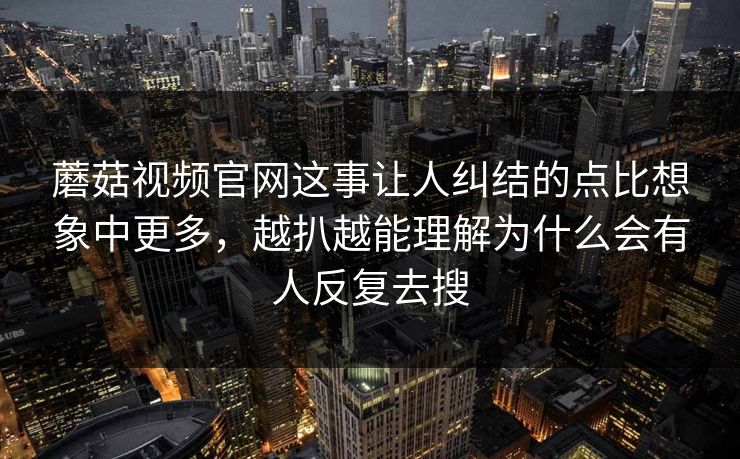蘑菇视频官网这事让人纠结的点比想象中更多，越扒越能理解为什么会有人反复去搜