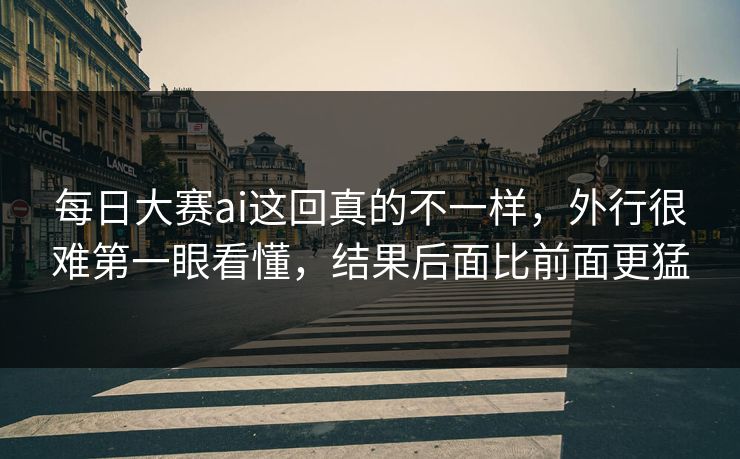 每日大赛ai这回真的不一样,外行很难第一眼看懂,结果后面比前面更猛 第1张 每日大赛ai这回真的不一样,外行很难第一眼看懂,结果后面比前面更猛 第1张