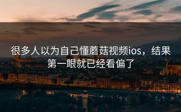 很多人以为自己懂蘑菇视频ios，结果第一眼就已经看偏了  第1张