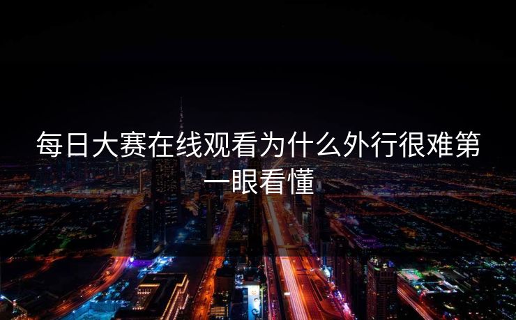 每日大赛在线观看为什么外行很难第一眼看懂 第1张 每日大赛在线观看为什么外行很难第一眼看懂 第1张