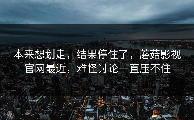 本来想划走，结果停住了，蘑菇影视官网最近，难怪讨论一直压不住  第1张