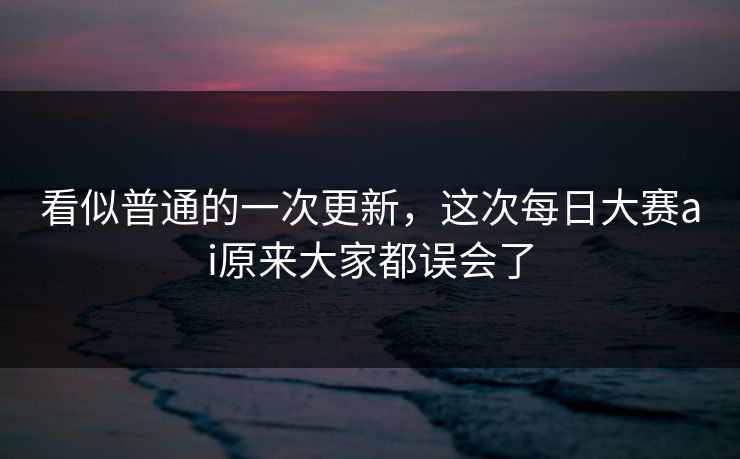 看似普通的一次更新,这次每日大赛ai原来大家都误会了 第1张 看似普通的一次更新,这次每日大赛ai原来大家都误会了 第1张