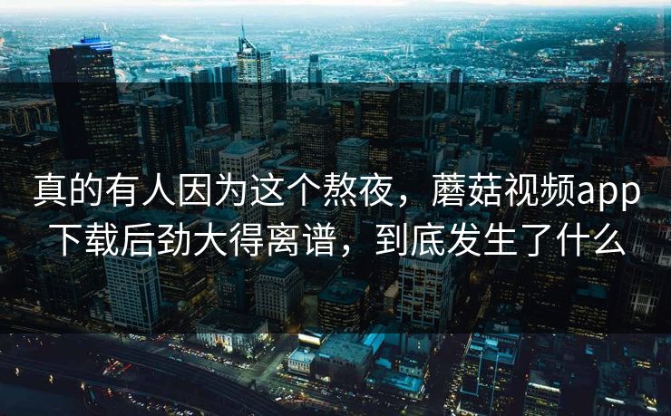 真的有人因为这个熬夜，蘑菇视频app下载后劲大得离谱，到底发生了什么  第1张
