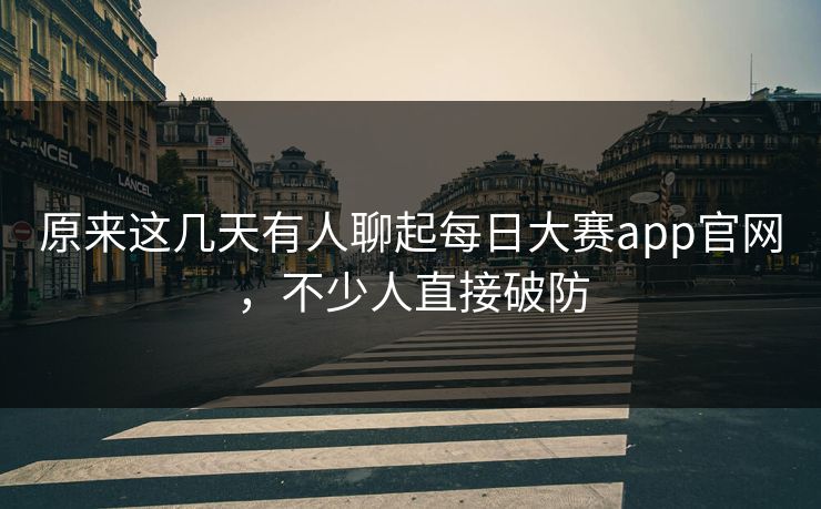 原来这几天有人聊起每日大赛app官网,不少人直接破防 第1张 原来这几天有人聊起每日大赛app官网,不少人直接破防 第1张