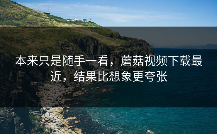 本来只是随手一看,蘑菇视频下载最近,结果比想象更夸张 第1张 本来只是随手一看,蘑菇视频下载最近,结果比想象更夸张 第1张