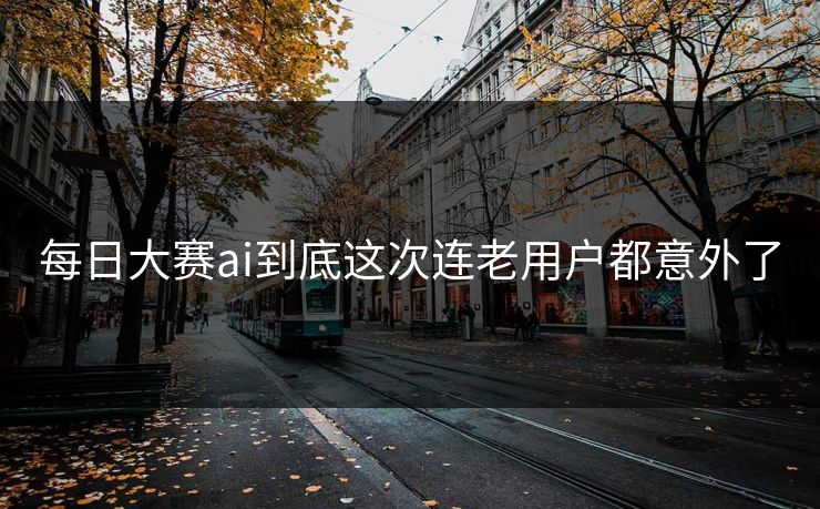 每日大赛ai到底这次连老用户都意外了  第1张
