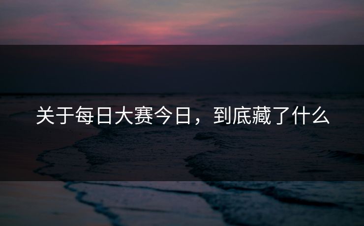 关于每日大赛今日,到底藏了什么 第1张 关于每日大赛今日,到底藏了什么 第1张