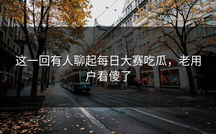 这一回有人聊起每日大赛吃瓜，老用户看傻了  第1张