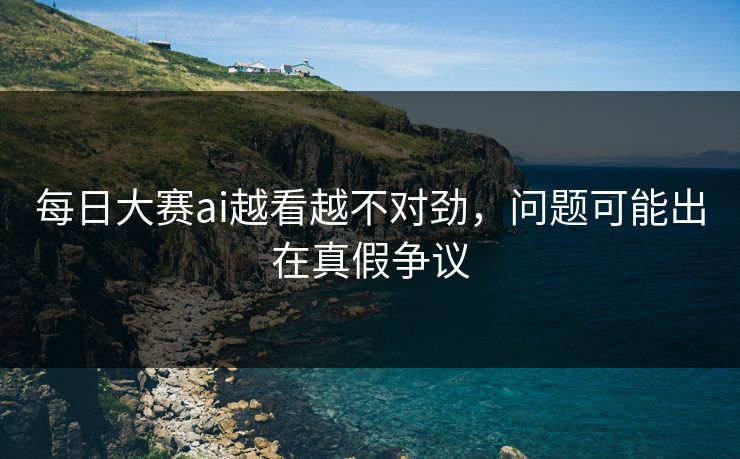每日大赛ai越看越不对劲，问题可能出在真假争议  第1张