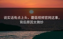 说实话有点上头，蘑菇视频官网这事，背后原因太微妙