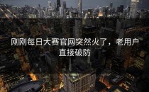 刚刚每日大赛官网突然火了，老用户直接破防