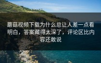 蘑菇视频下载为什么总让人差一点看明白，答案藏得太深了，评论区比内容还敢说