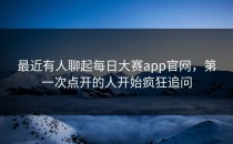 最近有人聊起<strong>每日大赛app</strong>官网，第一次点开的人开始疯狂追问