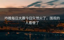 昨晚<strong>每日大赛今日</strong>突然火了，围观的人看傻了