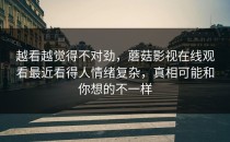 越看越觉得不对劲，蘑菇影视在线观看最近看得人情绪复杂，真相可能和你想的不一样