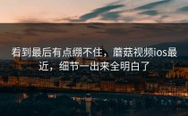 看到最后有点绷不住，蘑菇视频ios最近，细节一出来全明白了