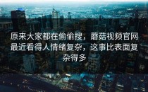 原来大家都在偷偷搜，蘑菇视频官网最近看得人情绪复杂，这事比表面复杂得多