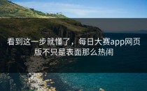 看到这一步就懂了，<strong>每日大赛app网页版</strong>不只是表面那么热闹