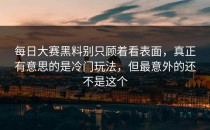 <strong>每日大赛黑料</strong>别只顾着看表面，真正有意思的是冷门玩法，但最意外的还不是这个