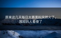 原来这几天<strong>每日大赛黑料</strong>突然火了，围观的人看傻了