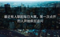 最近有人聊起每日大赛，第一次点开的人开始疯狂追问