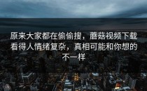 原来大家都在偷偷搜，蘑菇视频下载看得人情绪复杂，真相可能和你想的不一样