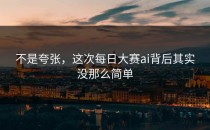 不是夸张，这次<strong>每日大赛ai</strong>背后其实没那么简单