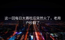 这一回<strong>每日大赛吃瓜</strong>突然火了，老用户吵翻了