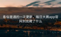 看似普通的一次更新，<strong>每日大赛app</strong>官网到底藏了什么