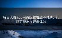 <strong>每日大赛app</strong>网页版越看越不对劲，问题可能出在观看体验