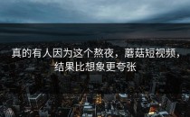 真的有人因为这个熬夜，蘑菇短视频，结果比想象更夸张