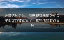 谁懂这种后劲，蘑菇视频电脑版相关搜索突然被聊疯了，看完情绪有点复杂
