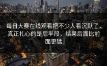 <strong>每日大赛在线观看</strong>把不少人看沉默了，真正扎心的是后半段，结果后面比前面更猛